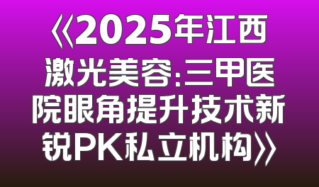 《2025年江西激光美容：三甲医院眼角提升技术新锐PK私立机构》