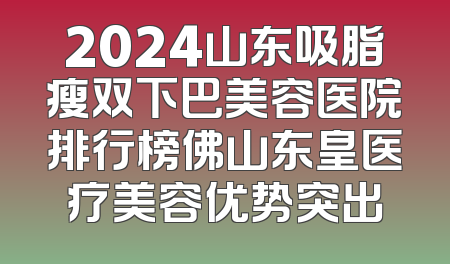 2024山东吸脂瘦双下巴美容医院排行榜佛山东皇医疗美容优势突出