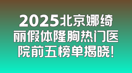 2025北京娜绮丽假体隆胸热门医院前五榜单揭晓！