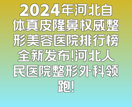 2024年河北自体真皮隆鼻权威整形美容医院排行榜全新发布！河北人民医院整形外科领跑！