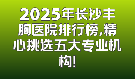2025年长沙丰胸医院排行榜，精心挑选五大专业机构！