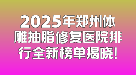 2025年郑州体雕抽脂修复医院排行全新榜单揭晓！