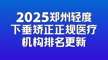 2025郑州轻度下垂矫正正规医疗机构排名更新