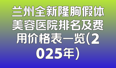 兰州全新隆胸假体美容医院排名及费用价格表一览（2025年）