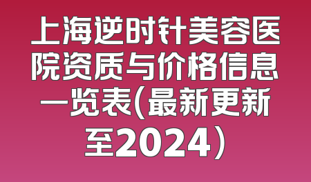 上海逆时针美容医院资质与价格信息一览表（最新更新至2024）