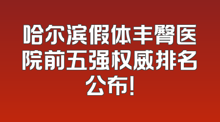 哈尔滨假体丰臀医院前五强权威排名公布！