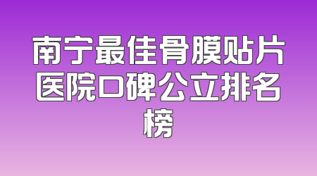 南宁最佳骨膜贴片医院口碑公立排名榜
