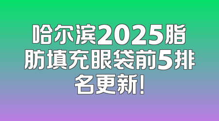 哈尔滨2025脂肪填充眼袋前5排名更新！