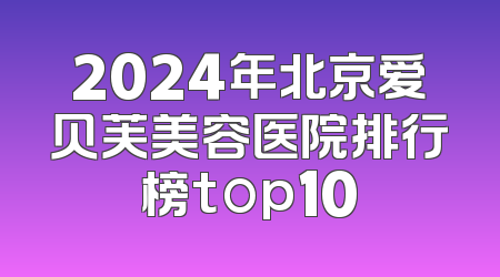 2024年北京爱贝芙美容医院排行榜top10