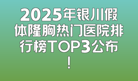 2025年银川假体隆胸热门医院排行榜TOP3公布！