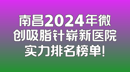 南昌2024年微创吸脂针崭新医院实力排名榜单!