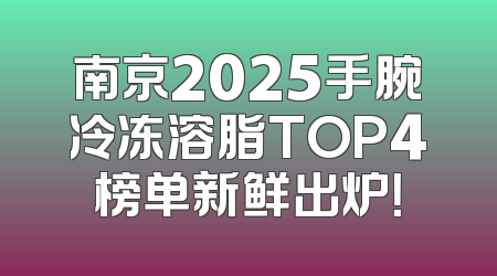 南京2025手腕冷冻溶脂TOP4榜单新鲜出炉！