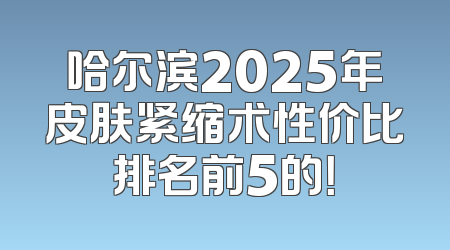 哈尔滨2025年皮肤紧缩术性价比排名前5的！