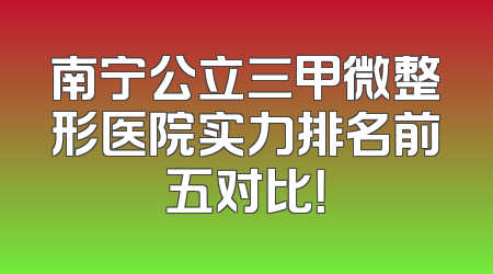 南宁公立三甲微整形医院实力排名前五对比！