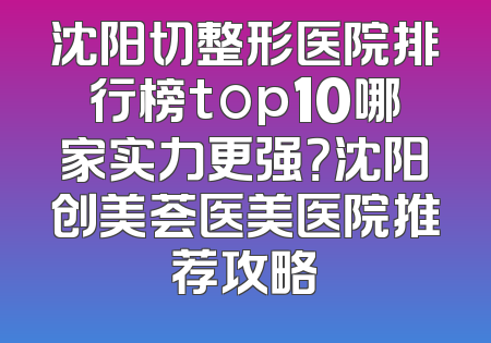 沈阳切整形医院排行榜top10哪家实力更强？沈阳创美荟医美医院推荐攻略