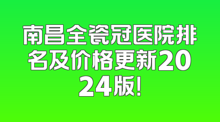 南昌全瓷冠医院排名及价格更新2024版！