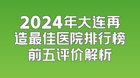 2024年大连再造最佳医院排行榜前五评价解析