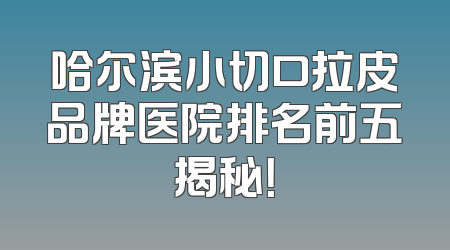 哈尔滨小切口拉皮品牌医院排名前五揭秘！