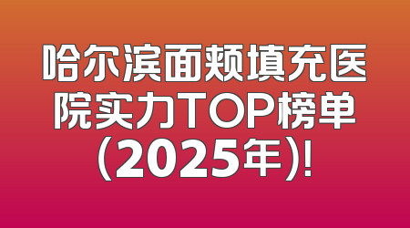 哈尔滨面颊填充医院实力TOP榜单（2025年）！
