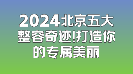 2024北京五大整容奇迹！打造你的专属美丽