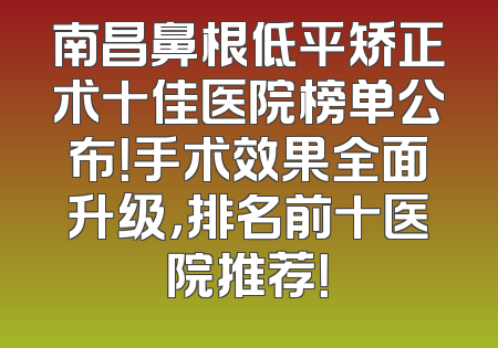 南昌鼻根低平矫正术十佳医院榜单公布！手术效果全面升级，排名前十医院推荐！