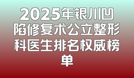 2025年银川凹陷修复术公立整形科医生排名权威榜单