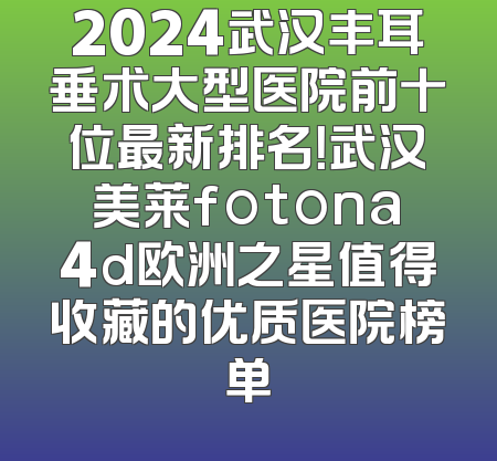 2024武汉丰耳垂术大型医院前十位最新排名！武汉美莱fotona4d欧洲之星值得收藏的优质医院榜单
