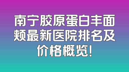 南宁胶原蛋白丰面颊最新医院排名及价格概览！