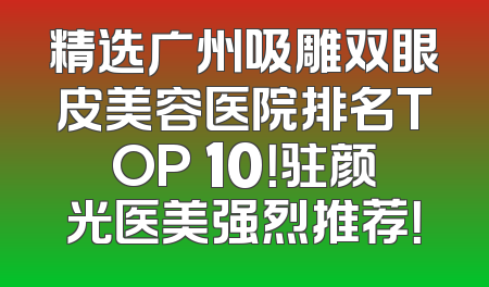 精选广州吸雕双眼皮美容医院排名TOP 10！驻颜光医美强烈推荐！