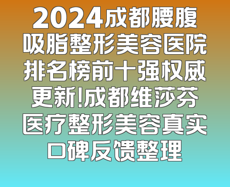 2024成都腰腹吸脂整形美容医院排名榜前十强权威更新！成都维莎芬医疗整形美容真实口碑反馈整理