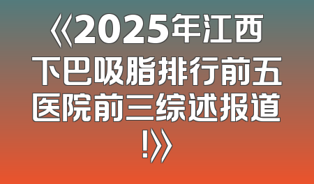 《2025年江西下巴吸脂排行前五医院前三综述报道！》