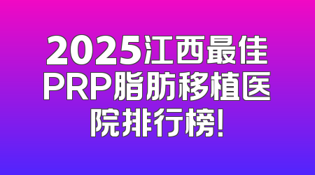2025江西最佳PRP脂肪移植医院排行榜！