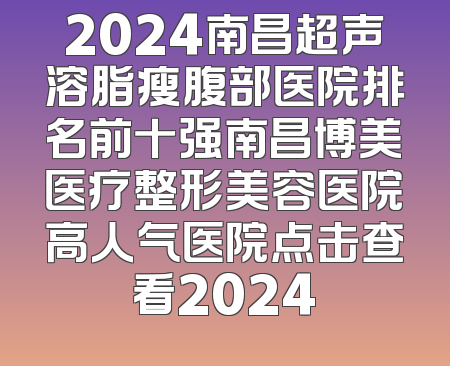 2024南昌超声溶脂瘦腹部医院排名前十强南昌博美医疗整形美容医院高人气医院点击查看2024
