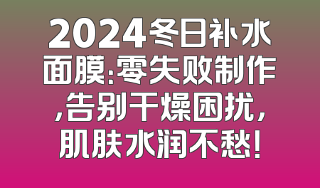 2024冬日补水面膜：零失败制作，告别干燥困扰，肌肤水润不愁！