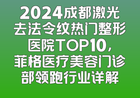 2024成都激光去法令纹热门整形医院TOP10，菲格医疗美容门诊部领跑行业详解