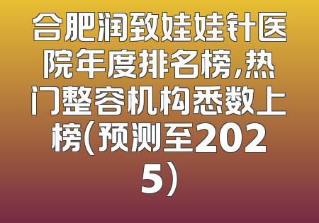 合肥润致娃娃针医院年度排名榜，热门整容机构悉数上榜（预测至2025）
