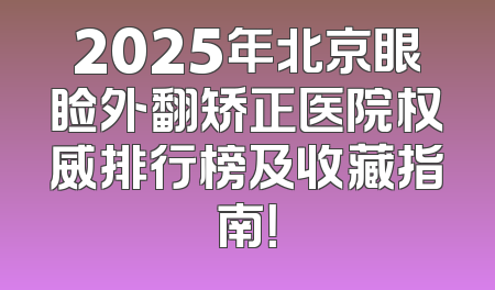 2025年北京眼睑外翻矫正医院权威排行榜及收藏指南！