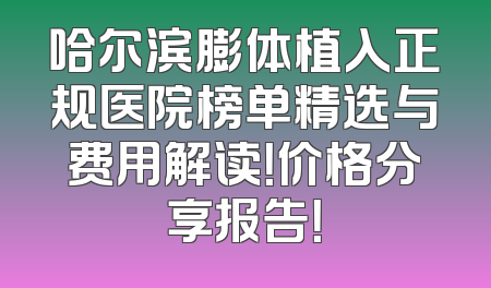 哈尔滨膨体植入正规医院榜单精选与费用解读！价格分享报告！