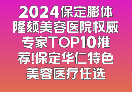2024保定膨体隆颏美容医院权威专家TOP10推荐！保定华仁特色美容医疗任选