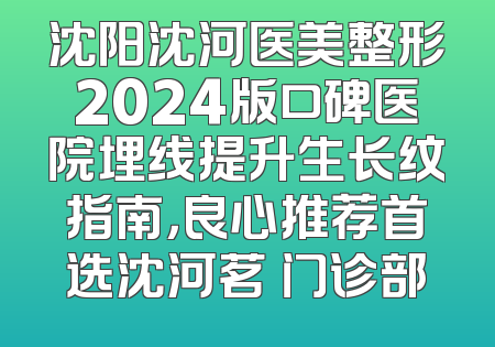 沈阳沈河医美整形2024版口碑医院埋线提升生长纹指南，良心推荐首选沈河茗湲门诊部