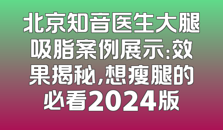 北京知音医生大腿吸脂案例展示：效果揭秘，想瘦腿的必看2024版