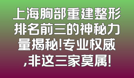 上海胸部重建整形排名前三的神秘力量揭秘！专业权威，非这三家莫属！
