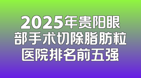 2025年贵阳眼部手术切除脂肪粒医院排名前五强