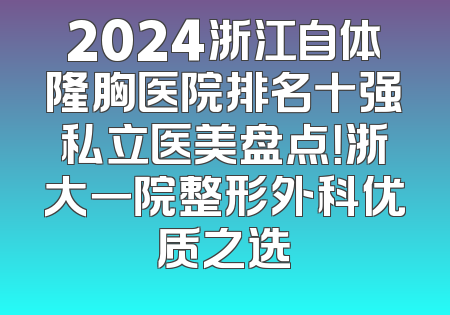 2024浙江自体隆胸医院排名十强私立医美盘点！浙大一院整形外科优质之选