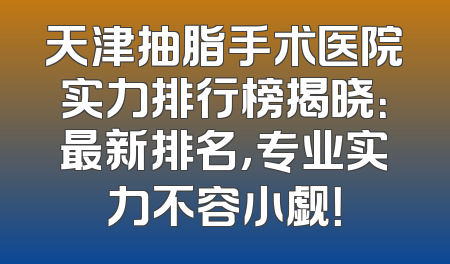 天津抽脂手术医院实力排行榜揭晓：最新排名，专业实力不容小觑！