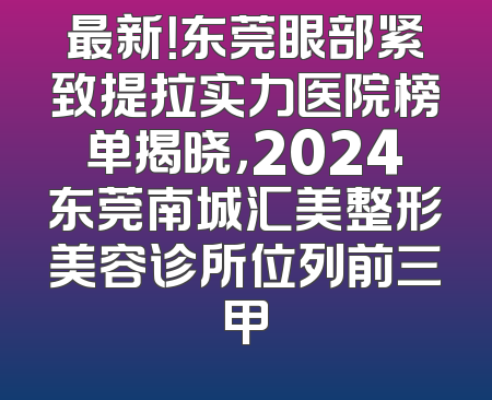 最新！东莞眼部紧致提拉实力医院榜单揭晓，2024东莞南城汇美整形美容诊所位列前三甲