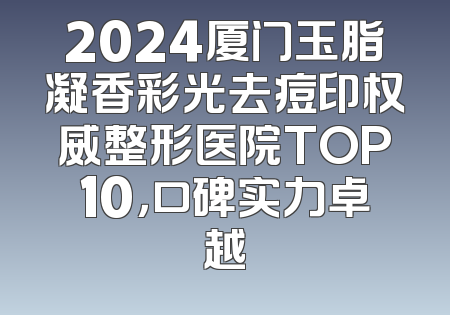 2024厦门玉脂凝香彩光去痘印权威整形医院TOP10，口碑实力卓越