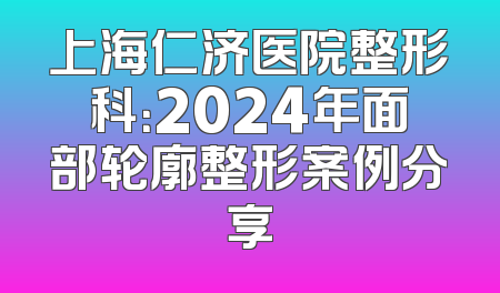上海仁济医院整形科：2024年面部轮廓整形案例分享