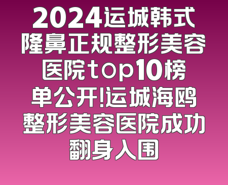 2024运城韩式隆鼻正规整形美容医院top10榜单公开！运城海鸥整形美容医院成功翻身入围