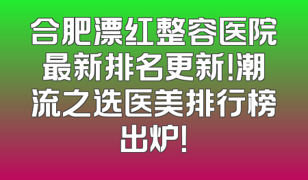 合肥漂红整容医院最新排名更新！潮流之选医美排行榜出炉！